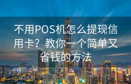 不用POS机怎么提现信用卡？教你一个简单又省钱的方法