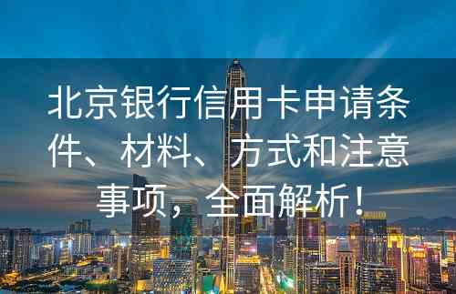 北京银行信用卡申请条件、材料、方式和注意事项，全面解析！