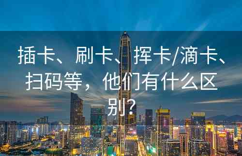 插卡、刷卡、挥卡/滴卡、扫码等，他们有什么区别？