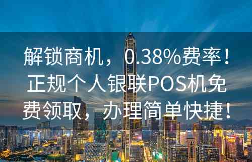 解锁商机，0.38%费率！正规个人银联POS机免费领取，办理简单快捷！