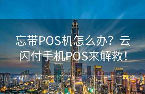 忘带POS机怎么办？云闪付手机POS来解救！