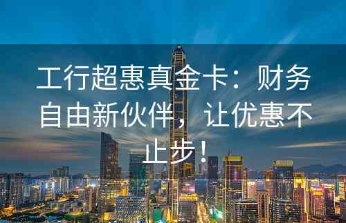 工行超惠真金卡：财务自由新伙伴，让优惠不止步！