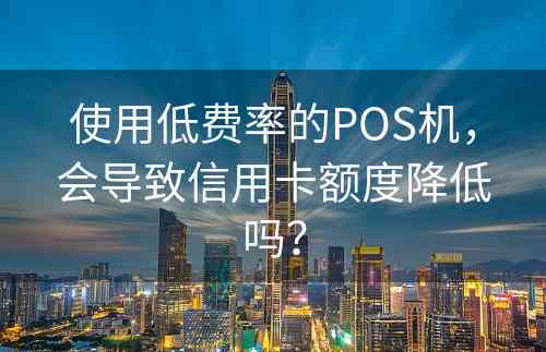 使用低费率的POS机，会导致信用卡额度降低吗？