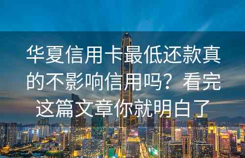 华夏信用卡最低还款真的不影响信用吗？看完这篇文章你就明白了