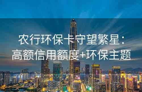 农行环保卡守望繁星：高额信用额度+环保主题