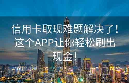 信用卡取现难题解决了！这个APP让你轻松刷出现金！