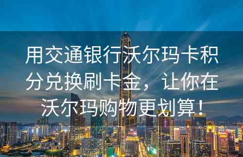 用交通银行沃尔玛卡积分兑换刷卡金，让你在沃尔玛购物更划算！