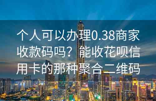 个人可以办理0.38商家收款码吗？能收花呗信用卡的那种聚合二维码