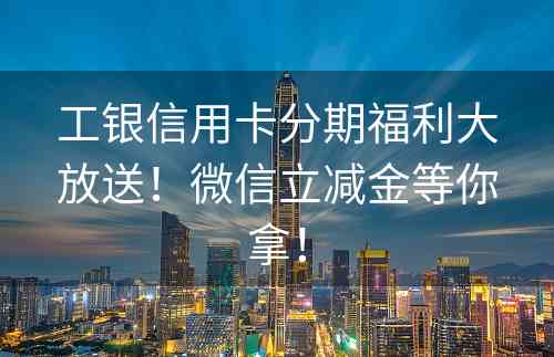 工银信用卡分期福利大放送！微信立减金等你拿！