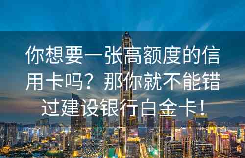 你想要一张高额度的信用卡吗？那你就不能错过建设银行白金卡！