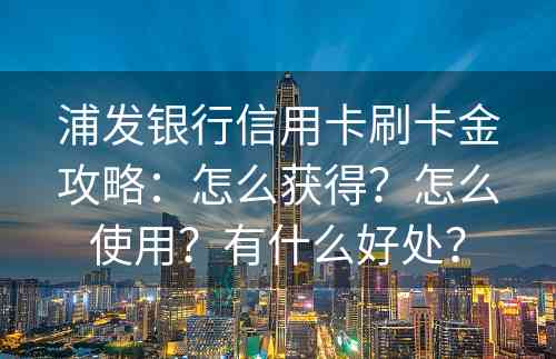 浦发银行信用卡刷卡金攻略：怎么获得？怎么使用？有什么好处？