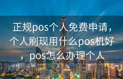 正规pos个人免费申请，个人刷现用什么pos机好，pos怎么办理个人