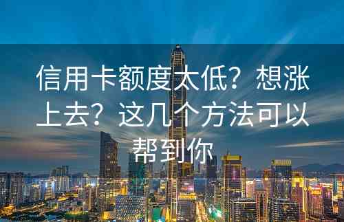 信用卡额度太低？想涨上去？这几个方法可以帮到你