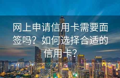 网上申请信用卡需要面签吗？如何选择合适的信用卡？