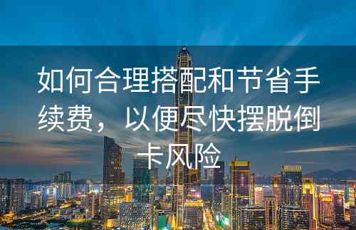 如何合理搭配和节省手续费，以便尽快摆脱倒卡风险