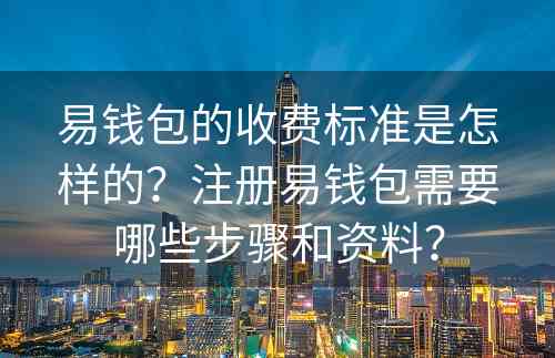 易钱包的收费标准是怎样的？注册易钱包需要哪些步骤和资料？