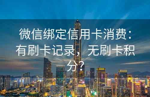 微信绑定信用卡消费：有刷卡记录，无刷卡积分？