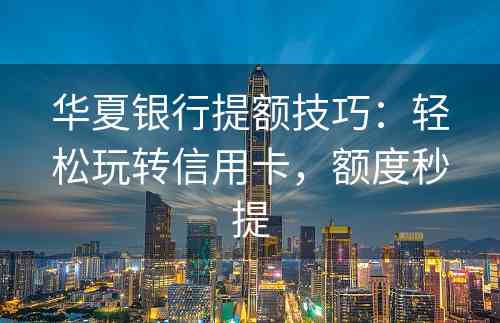 华夏银行提额技巧：轻松玩转信用卡，额度秒提