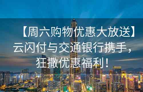 【周六购物优惠大放送】云闪付与交通银行携手，狂撒优惠福利！