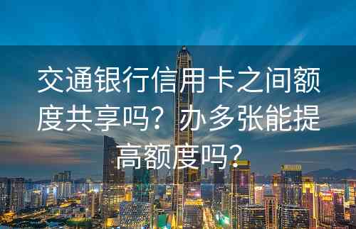 交通银行信用卡之间额度共享吗？办多张能提高额度吗？