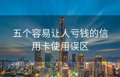 五个容易让人亏钱的信用卡使用误区