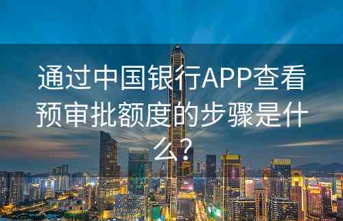 通过中国银行APP查看预审批额度的步骤是什么？