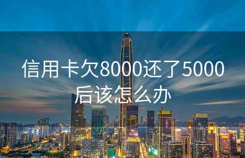 信用卡欠8000还了5000后该怎么办