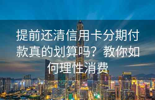 提前还清信用卡分期付款真的划算吗？教你如何理性消费