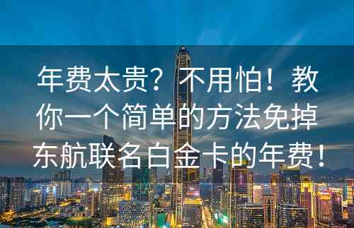 年费太贵？不用怕！教你一个简单的方法免掉东航联名白金卡的年费！