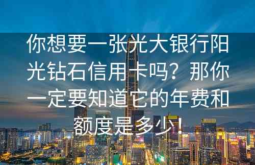 你想要一张光大银行阳光钻石信用卡吗？那你一定要知道它的年费和额度是多少！
