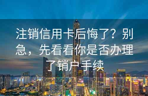 注销信用卡后悔了？别急，先看看你是否办理了销户手续