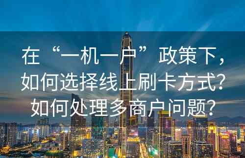 在“一机一户”政策下，如何选择线上刷卡方式？如何处理多商户问题？