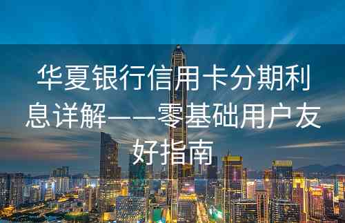 华夏银行信用卡分期利息详解——零基础用户友好指南