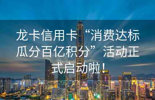 龙卡信用卡“消费达标瓜分百亿积分”活动正式启动啦！