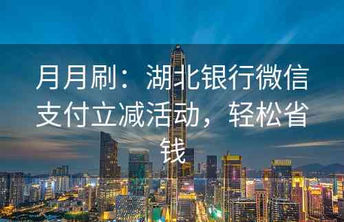 月月刷：湖北银行微信支付立减活动，轻松省钱