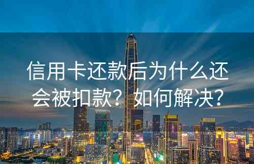 信用卡还款后为什么还会被扣款？如何解决？