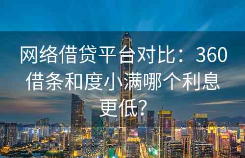 网络借贷平台对比：360借条和度小满哪个利息更低？