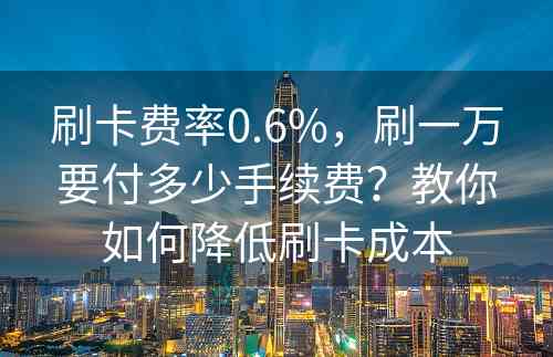 刷卡费率0.6%，刷一万要付多少手续费？教你如何降低刷卡成本