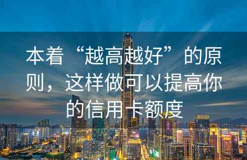 本着“越高越好”的原则，这样做可以提高你的信用卡额度