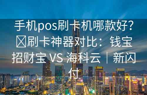 手机pos刷卡机哪款好？​刷卡神器对比：钱宝招财宝 VS 海科云｜新闪付