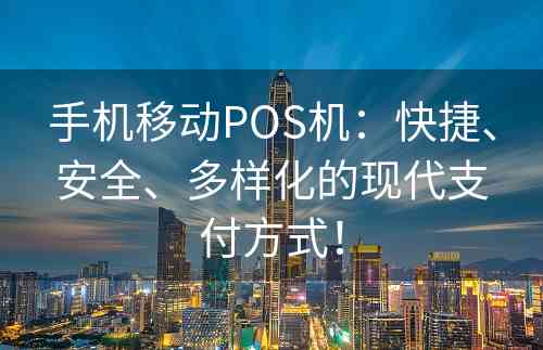 手机移动POS机：快捷、安全、多样化的现代支付方式！