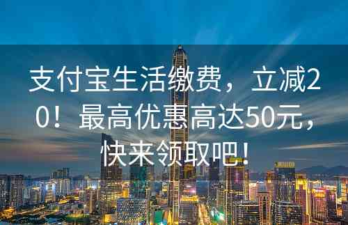 支付宝生活缴费，立减20！最高优惠高达50元，快来领取吧！