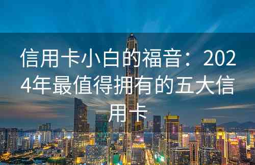 信用卡小白的福音：2024年最值得拥有的五大信用卡