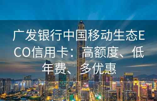 广发银行中国移动生态ECO信用卡：高额度、低年费、多优惠