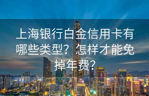 上海银行白金信用卡有哪些类型？怎样才能免掉年费？