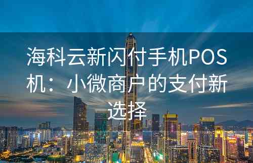 海科云新闪付手机POS机：小微商户的支付新选择