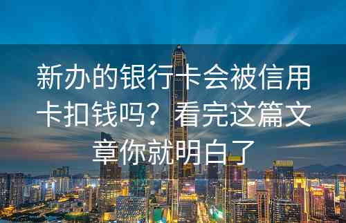 新办的银行卡会被信用卡扣钱吗？看完这篇文章你就明白了