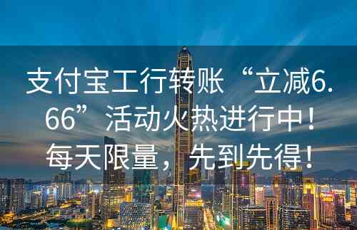 支付宝工行转账“立减6.66”活动火热进行中！每天限量，先到先得！