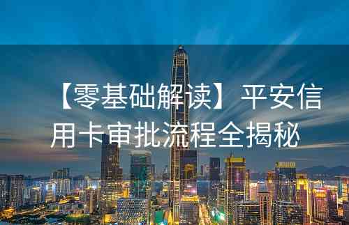 【零基础解读】平安信用卡审批流程全揭秘