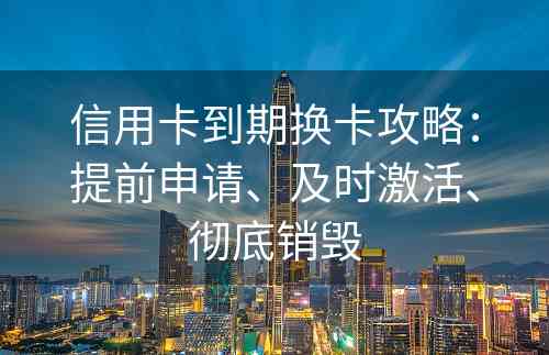 信用卡到期换卡攻略：提前申请、及时激活、彻底销毁